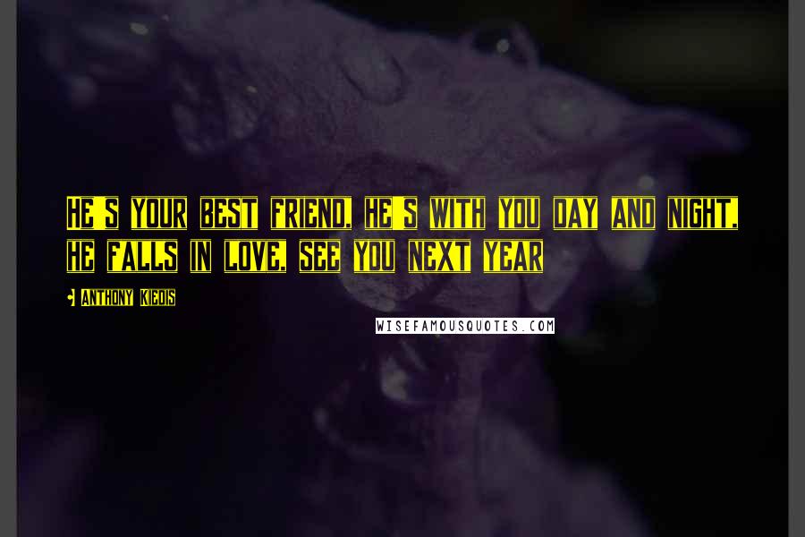 Anthony Kiedis quotes: He's your best friend, he's with you day and night, he falls in love, see you next year Anthony Kiedis quotes: He's your best friend, he's with you day and night, he falls in love, see you next year