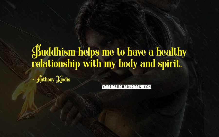 Anthony Kiedis quotes: Buddhism helps me to have a healthy relationship with my body and spirit.