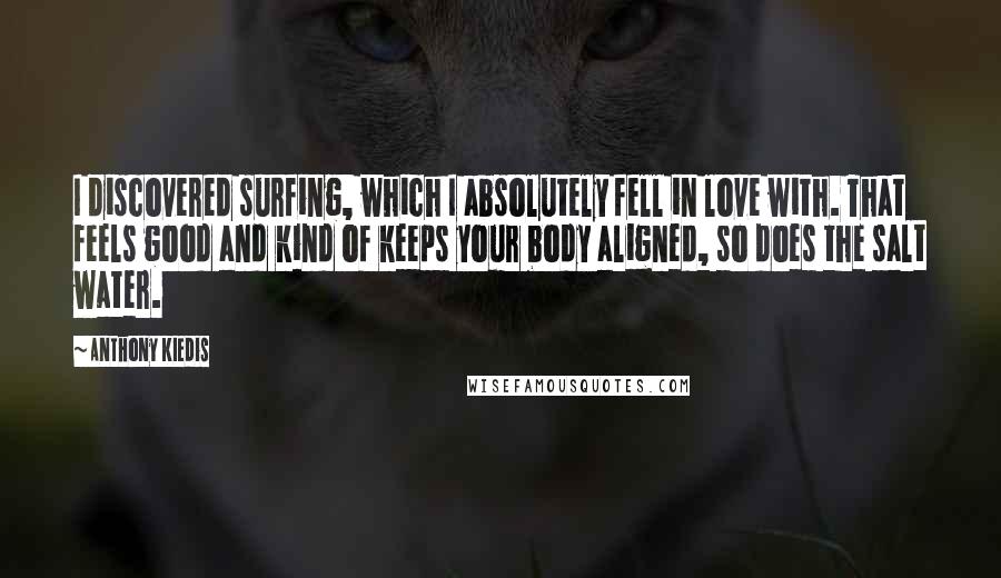 Anthony Kiedis quotes: I discovered surfing, which I absolutely fell in love with. That feels good and kind of keeps your body aligned, so does the salt water.