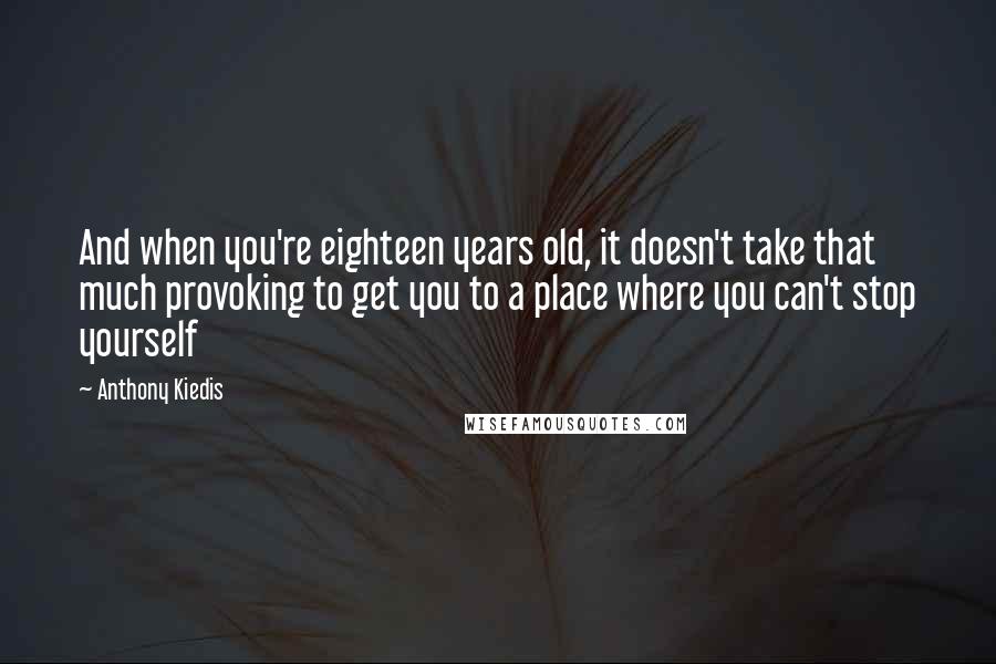 Anthony Kiedis quotes: And when you're eighteen years old, it doesn't take that much provoking to get you to a place where you can't stop yourself Anthony Kiedis quotes: And when you're eighteen years old, it doesn't take that much provoking to get you to a place where you can't stop yourself