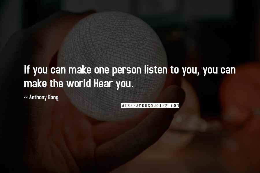 Anthony Kong quotes: If you can make one person listen to you, you can make the world Hear you.