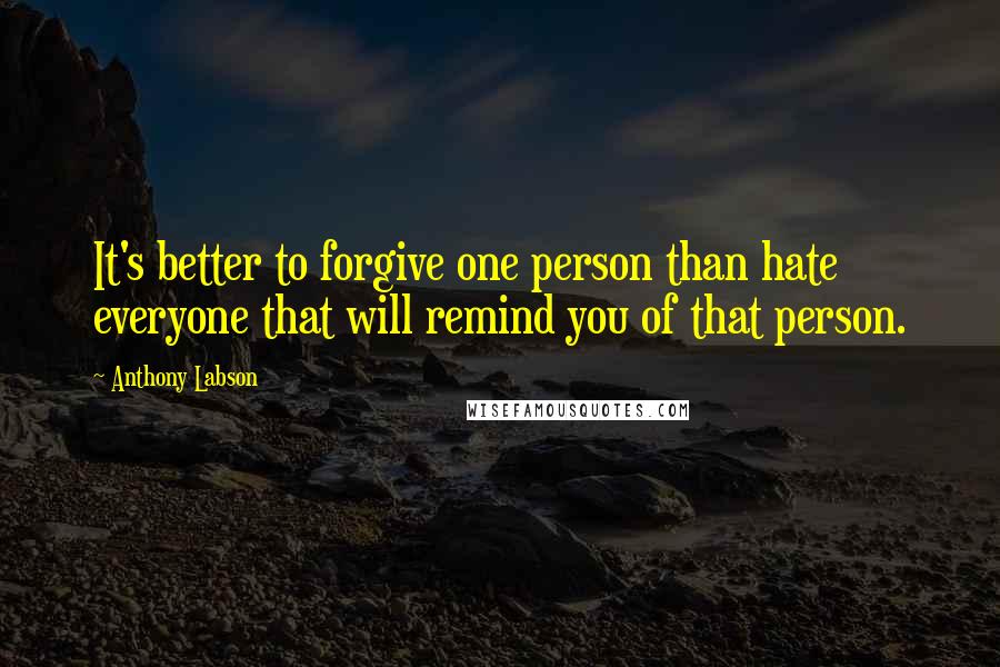 Anthony Labson quotes: It's better to forgive one person than hate everyone that will remind you of that person.