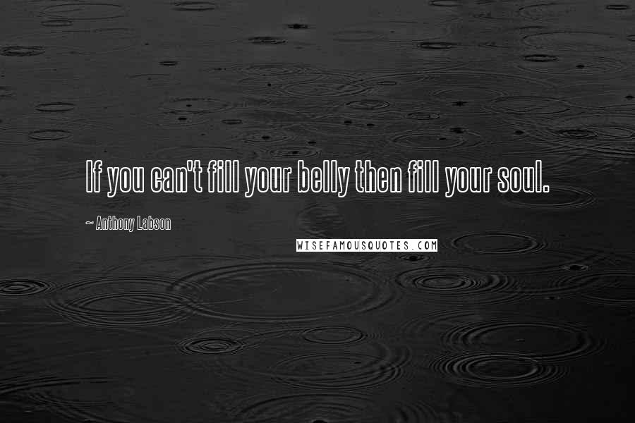 Anthony Labson quotes: If you can't fill your belly then fill your soul.