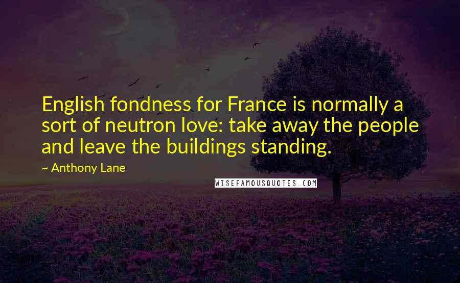 Anthony Lane quotes: English fondness for France is normally a sort of neutron love: take away the people and leave the buildings standing.