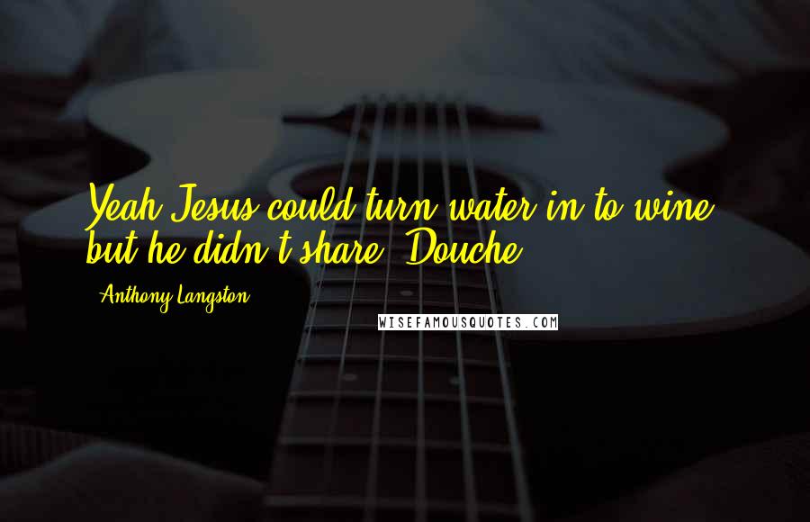 Anthony Langston quotes: Yeah Jesus could turn water in to wine, but he didn't share. Douche.