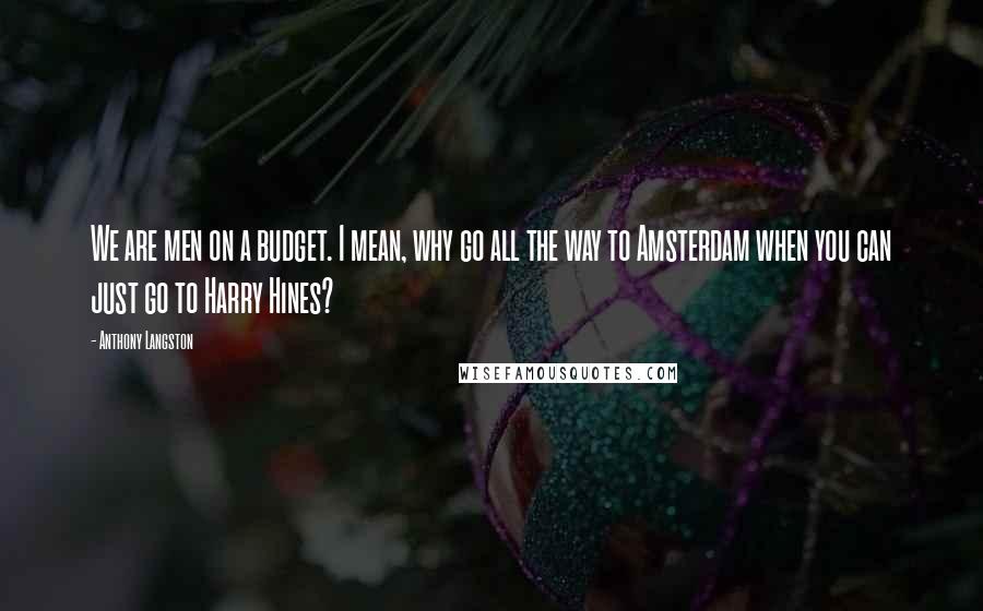 Anthony Langston quotes: We are men on a budget. I mean, why go all the way to Amsterdam when you can just go to Harry Hines?