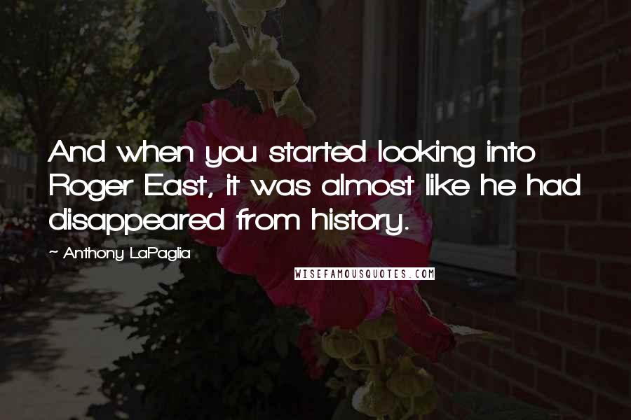 Anthony LaPaglia quotes: And when you started looking into Roger East, it was almost like he had disappeared from history.