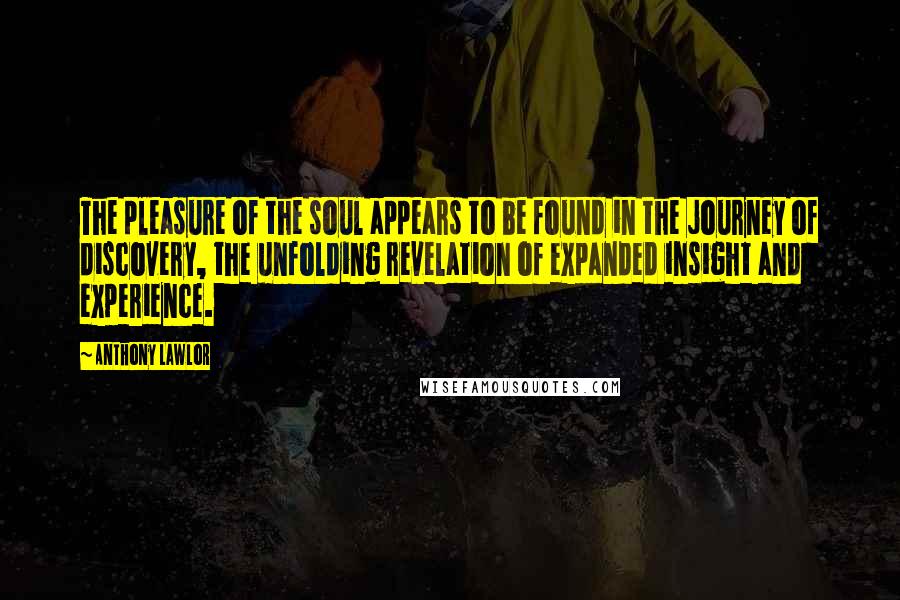Anthony Lawlor quotes: The pleasure of the soul appears to be found in the journey of discovery, the unfolding revelation of expanded insight and experience.