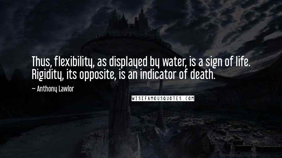 Anthony Lawlor quotes: Thus, flexibility, as displayed by water, is a sign of life. Rigidity, its opposite, is an indicator of death.