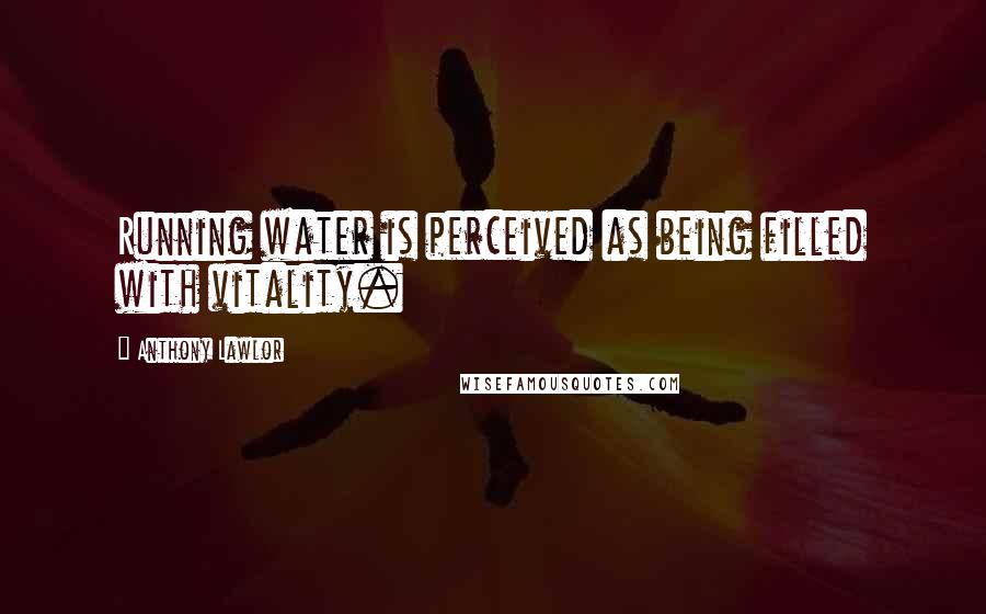 Anthony Lawlor quotes: Running water is perceived as being filled with vitality.