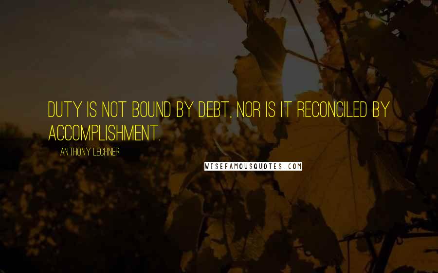 Anthony Lechner quotes: Duty is not bound by debt, nor is it reconciled by accomplishment.