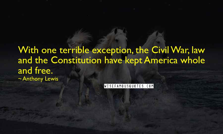 Anthony Lewis quotes: With one terrible exception, the Civil War, law and the Constitution have kept America whole and free. Anthony Lewis quotes: With one terrible exception, the Civil War, law and the Constitution have kept America whole and free.