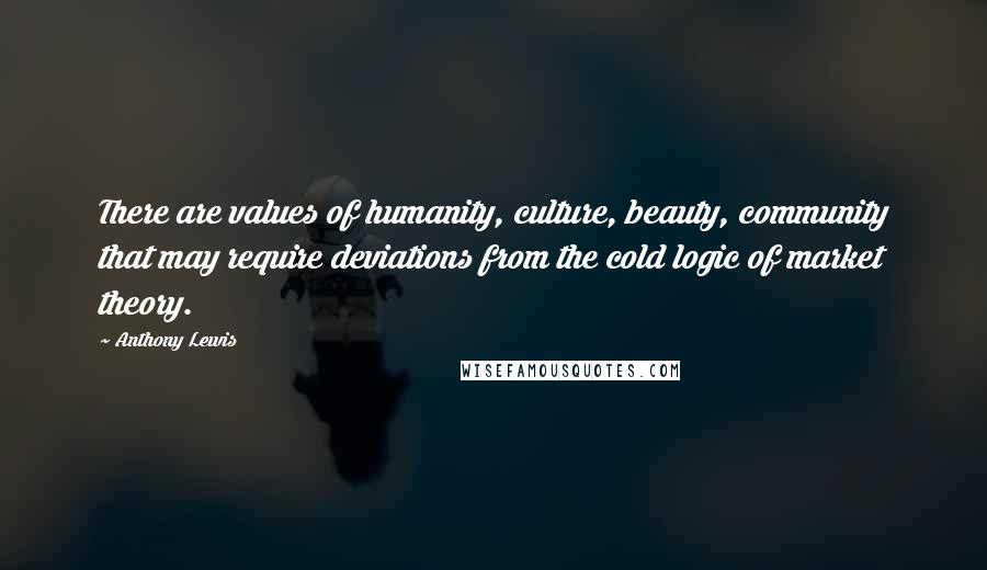 Anthony Lewis quotes: There are values of humanity, culture, beauty, community that may require deviations from the cold logic of market theory.