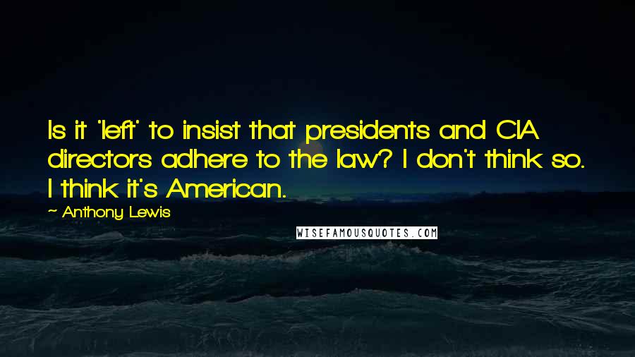 Anthony Lewis quotes: Is it 'left' to insist that presidents and CIA directors adhere to the law? I don't think so. I think it's American. Anthony Lewis quotes: Is it 'left' to insist that presidents and CIA directors adhere to the law? I don't think so. I think it's American.