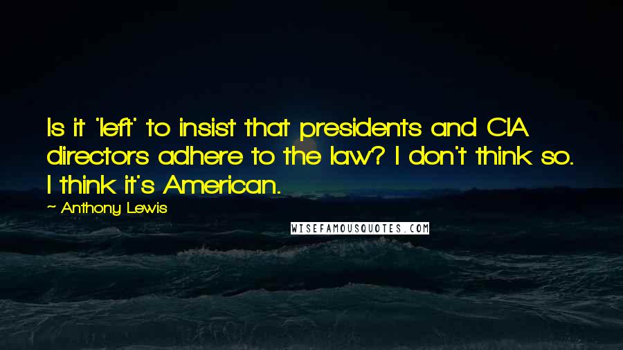 Anthony Lewis quotes: Is it 'left' to insist that presidents and CIA directors adhere to the law? I don't think so. I think it's American.