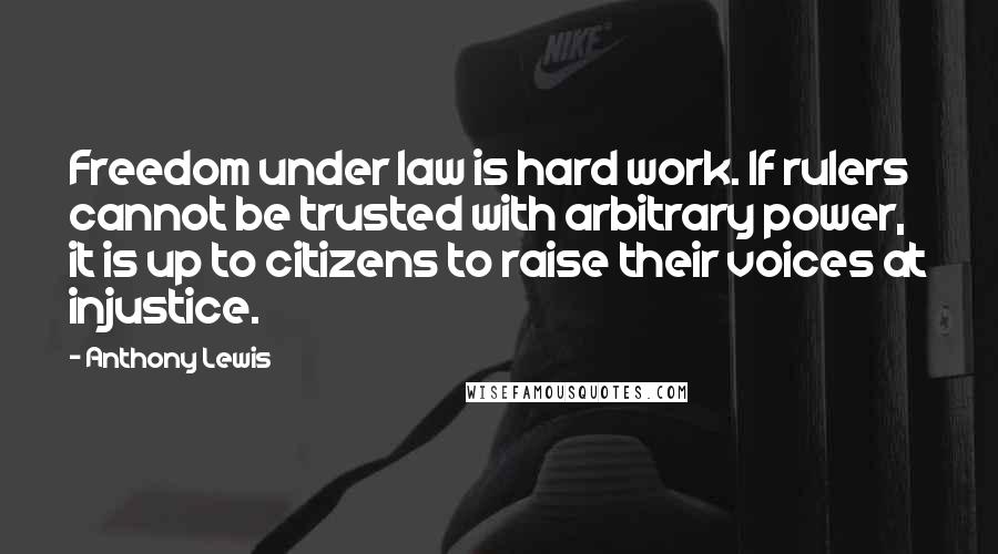 Anthony Lewis quotes: Freedom under law is hard work. If rulers cannot be trusted with arbitrary power, it is up to citizens to raise their voices at injustice.