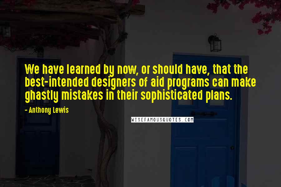 Anthony Lewis quotes: We have learned by now, or should have, that the best-intended designers of aid programs can make ghastly mistakes in their sophisticated plans.