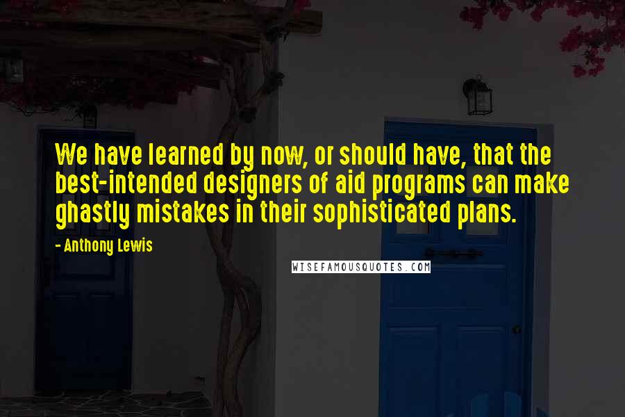 Anthony Lewis quotes: We have learned by now, or should have, that the best-intended designers of aid programs can make ghastly mistakes in their sophisticated plans. Anthony Lewis quotes: We have learned by now, or should have, that the best-intended designers of aid programs can make ghastly mistakes in their sophisticated plans.