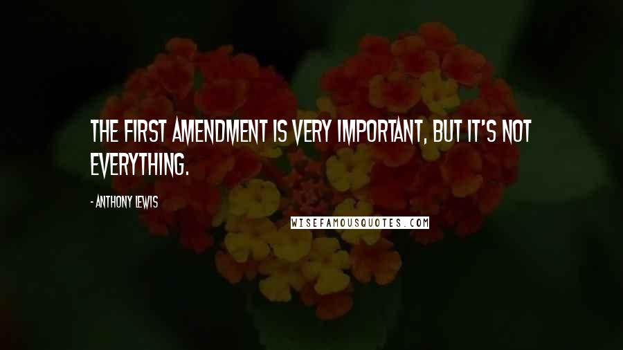 Anthony Lewis quotes: The First Amendment is very important, but it's not everything.