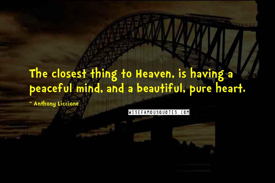 Anthony Liccione quotes: The closest thing to Heaven, is having a peaceful mind, and a beautiful, pure heart.