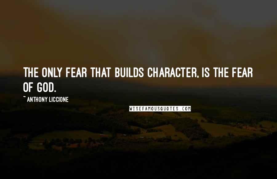 Anthony Liccione quotes: The only fear that builds character, is the fear of God.