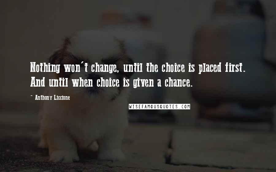 Anthony Liccione quotes: Nothing won't change, until the choice is placed first. And until when choice is given a chance.