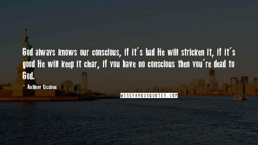 Anthony Liccione quotes: God always knows our conscious, if it's bad He will stricken it, if it's good He will keep it clear, if you have no conscious then you're dead to God.