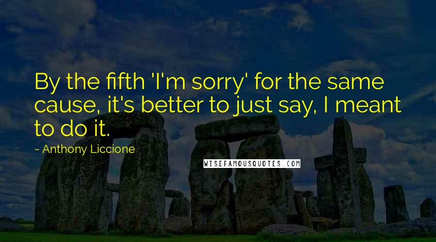 Anthony Liccione quotes: By the fifth 'I'm sorry' for the same cause, it's better to just say, I meant to do it.