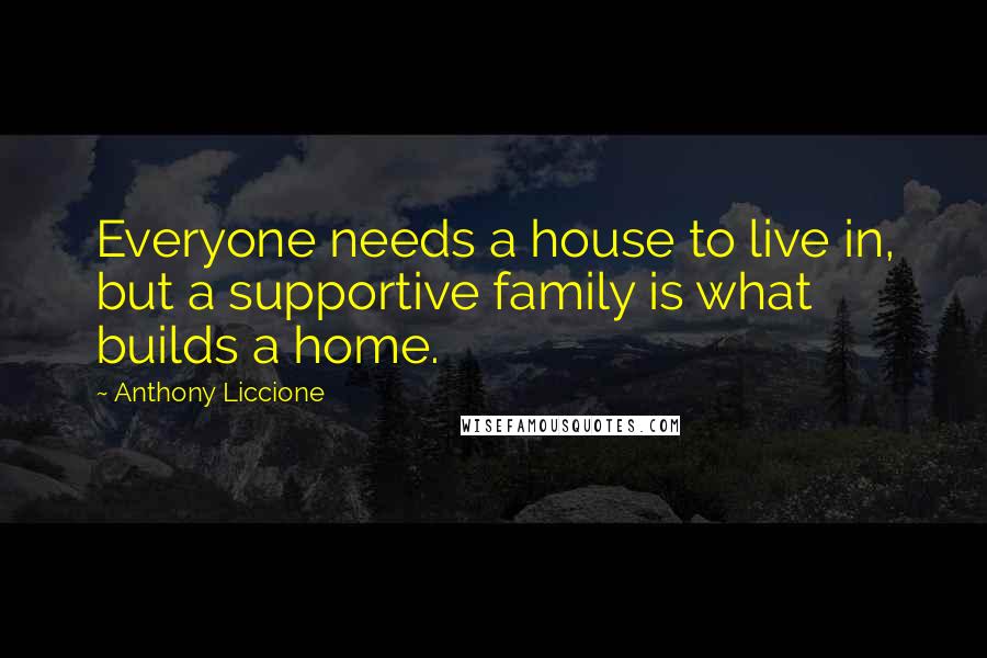 Anthony Liccione quotes: Everyone needs a house to live in, but a supportive family is what builds a home.