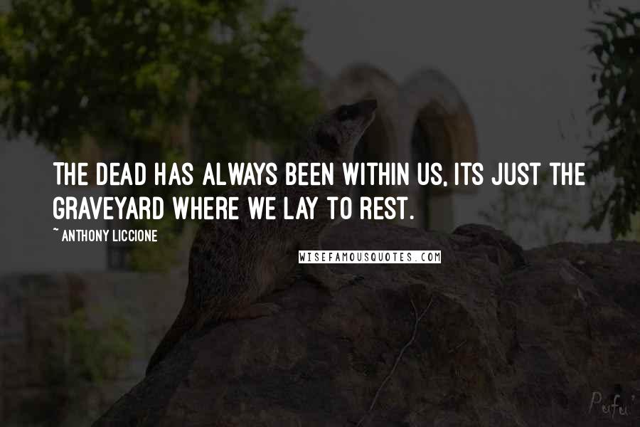 Anthony Liccione quotes: The dead has always been within us, its just the graveyard where we lay to rest.