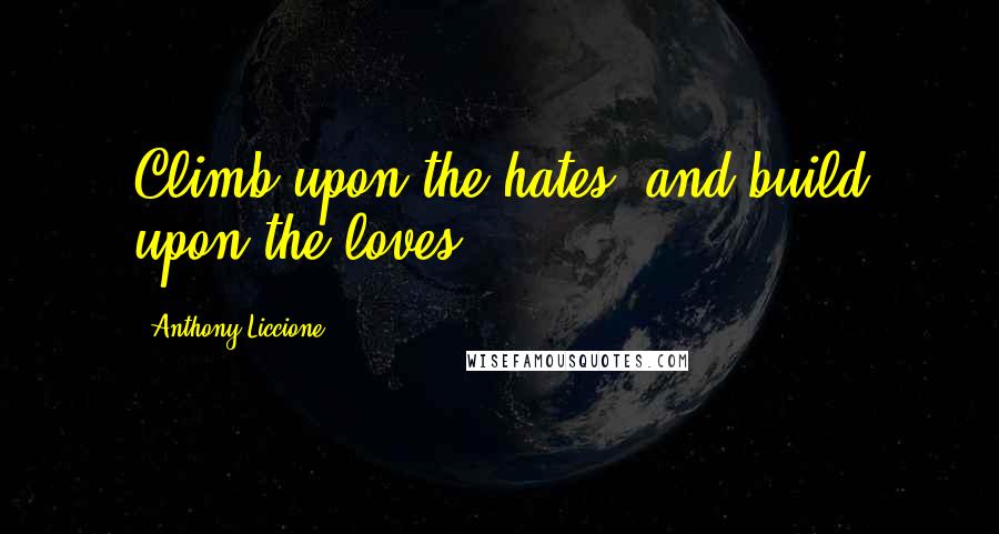 Anthony Liccione quotes: Climb upon the hates, and build upon the loves.