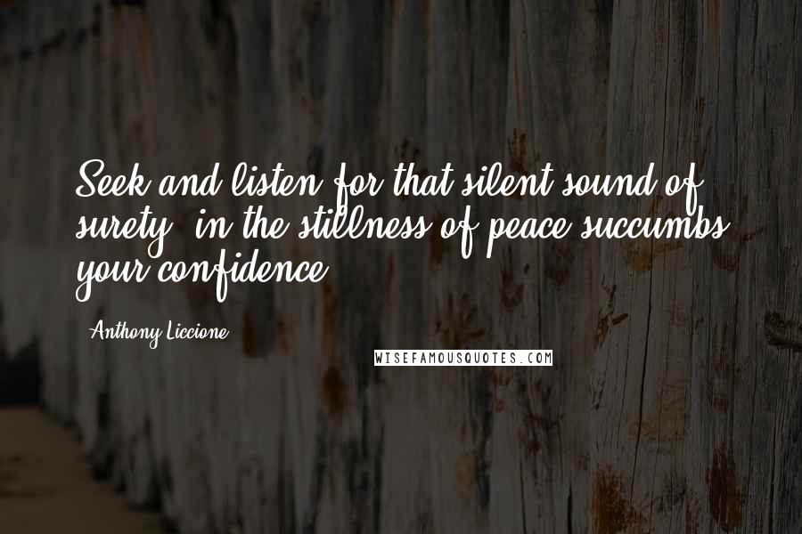 Anthony Liccione quotes: Seek and listen for that silent sound of surety, in the stillness of peace succumbs your confidence.