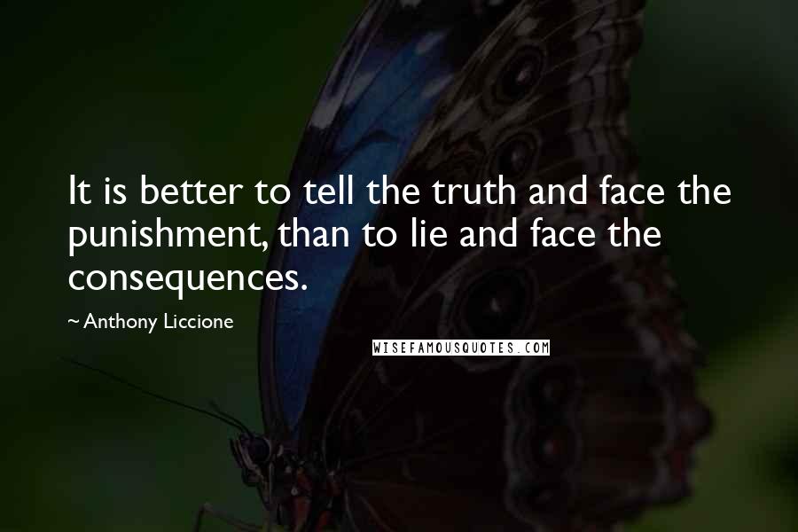 Anthony Liccione quotes: It is better to tell the truth and face the punishment, than to lie and face the consequences.