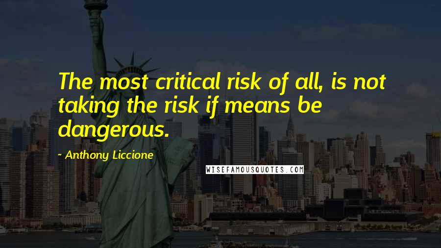 Anthony Liccione quotes: The most critical risk of all, is not taking the risk if means be dangerous.