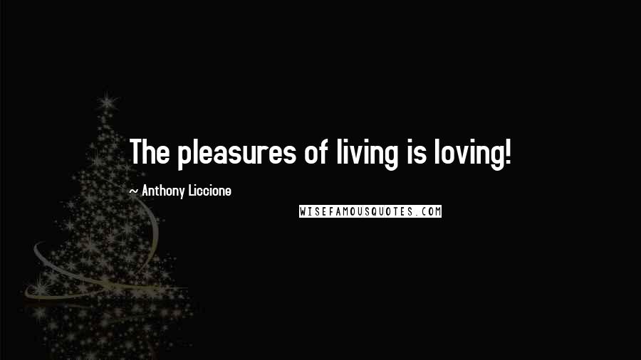 Anthony Liccione quotes: The pleasures of living is loving!