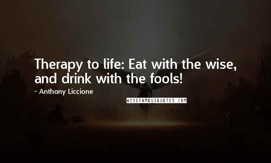 Anthony Liccione quotes: Therapy to life: Eat with the wise, and drink with the fools!