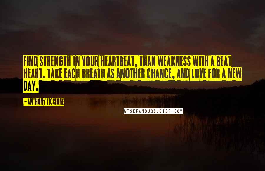 Anthony Liccione quotes: Find strength in your heartbeat, than weakness with a beat heart. Take each breath as another chance, and love for a new day.