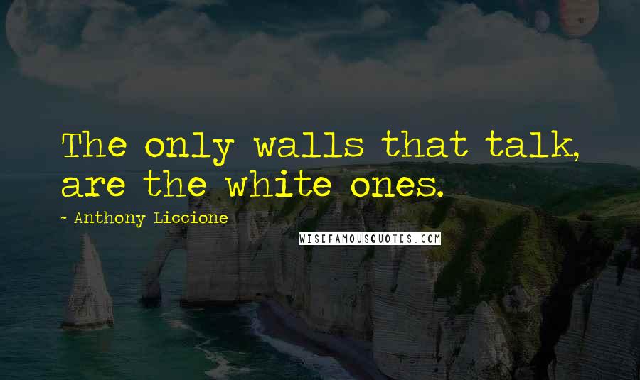 Anthony Liccione quotes: The only walls that talk, are the white ones.