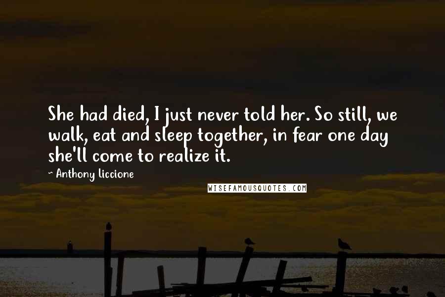 Anthony Liccione quotes: She had died, I just never told her. So still, we walk, eat and sleep together, in fear one day she'll come to realize it.