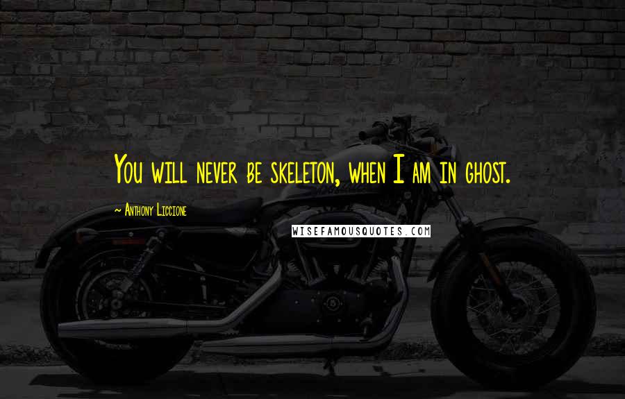 Anthony Liccione quotes: You will never be skeleton, when I am in ghost.