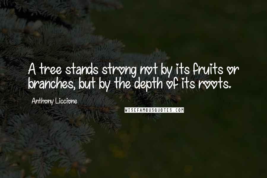 Anthony Liccione quotes: A tree stands strong not by its fruits or branches, but by the depth of its roots.