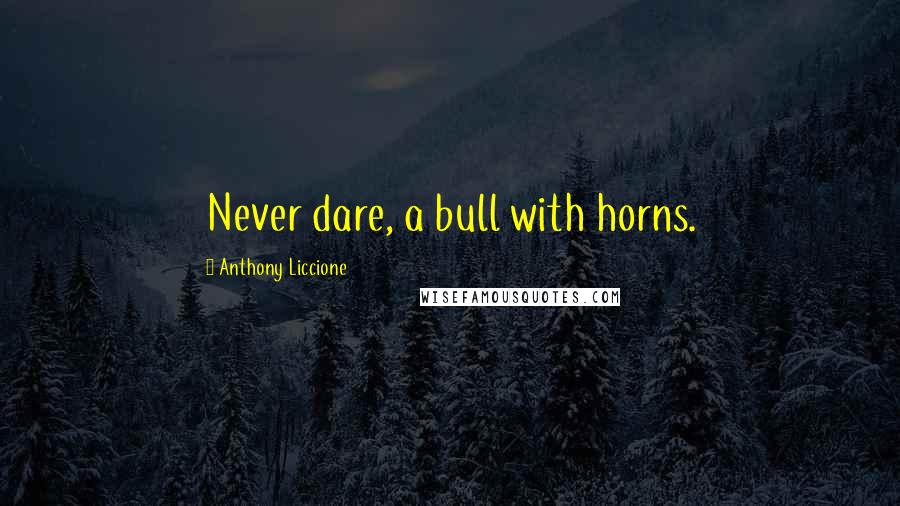 Anthony Liccione quotes: Never dare, a bull with horns.