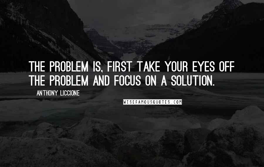 Anthony Liccione quotes: The problem is, first take your eyes off the problem and focus on a solution.