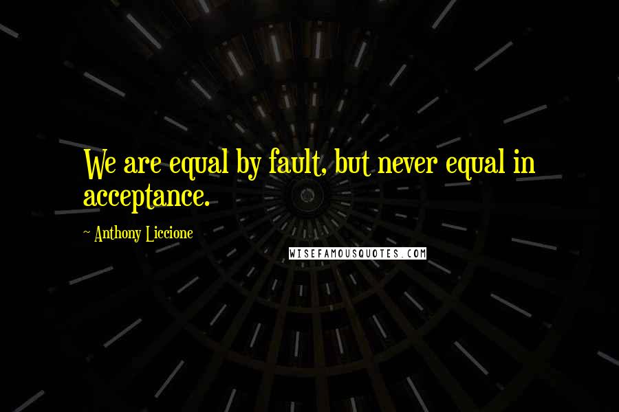 Anthony Liccione quotes: We are equal by fault, but never equal in acceptance.
