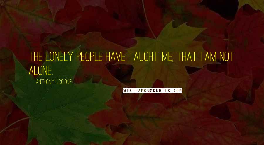 Anthony Liccione quotes: The lonely people have taught me, that I am not alone.