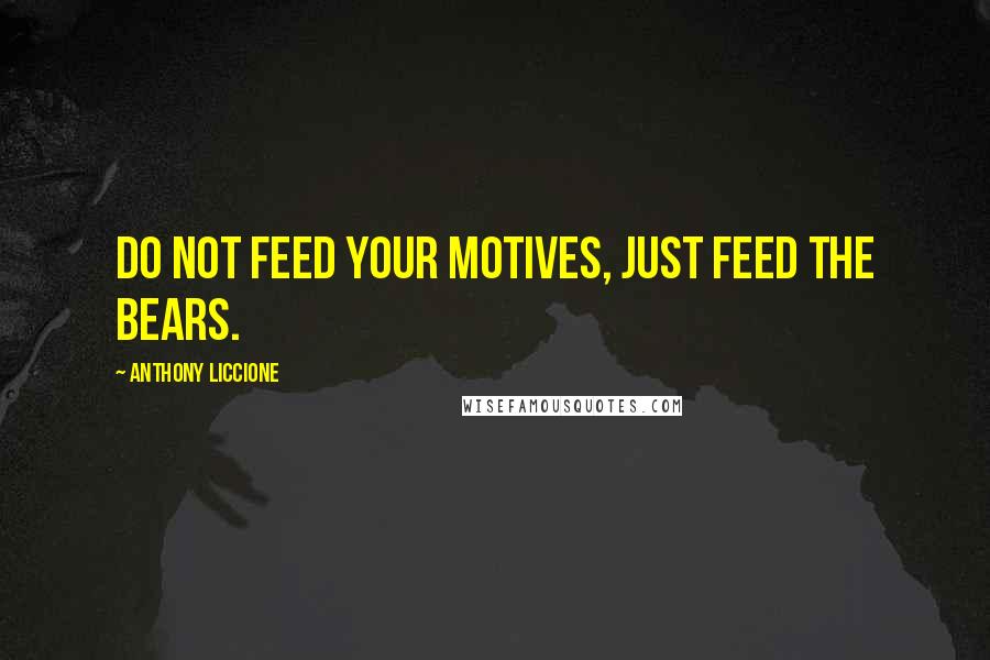 Anthony Liccione quotes: Do not feed your motives, just feed the bears.