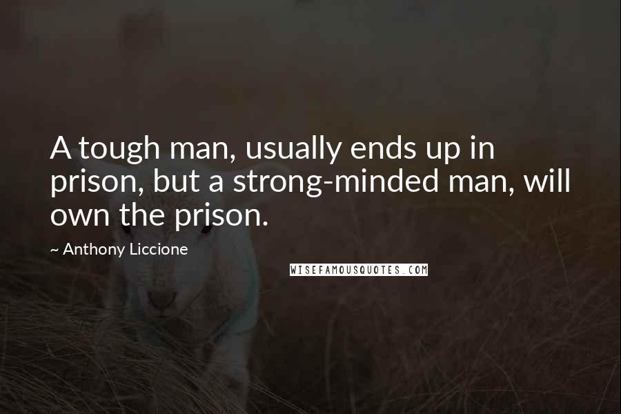 Anthony Liccione quotes: A tough man, usually ends up in prison, but a strong-minded man, will own the prison.
