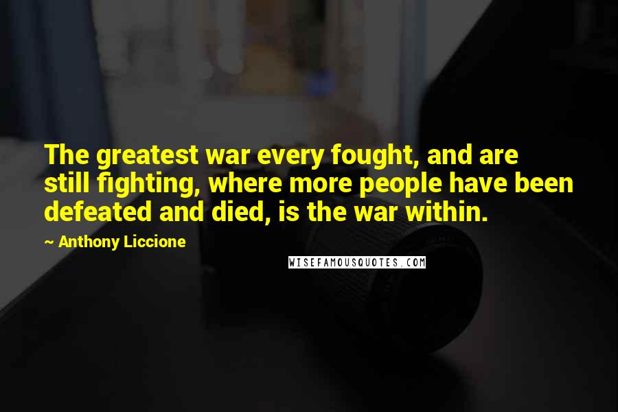 Anthony Liccione quotes: The greatest war every fought, and are still fighting, where more people have been defeated and died, is the war within.