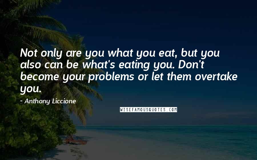 Anthony Liccione quotes: Not only are you what you eat, but you also can be what's eating you. Don't become your problems or let them overtake you.