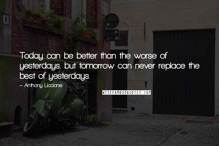 Anthony Liccione quotes: Today can be better than the worse of yesterdays, but tomorrow can never replace the best of yesterdays.